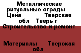 Металлические ритуальные ограды: › Цена ­ 1 110 - Тверская обл., Тверь г. Строительство и ремонт » Материалы   . Тверская обл.